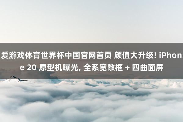 爱游戏体育世界杯中国官网首页 颜值大升级! iPhone 20 原型机曝光, 全系宽敞框 + 四曲面屏
