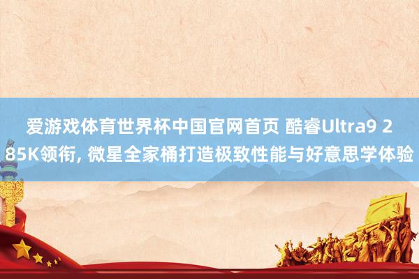 爱游戏体育世界杯中国官网首页 酷睿Ultra9 285K领衔, 微星全家桶打造极致性能与好意思学体验