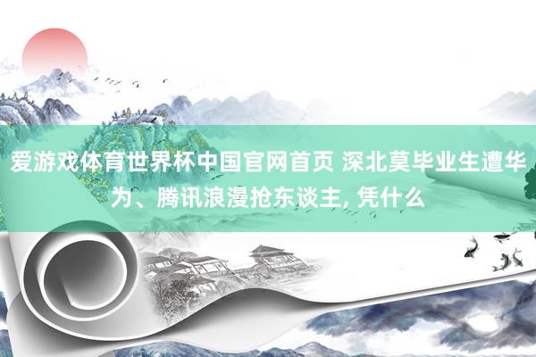爱游戏体育世界杯中国官网首页 深北莫毕业生遭华为、腾讯浪漫抢东谈主, 凭什么