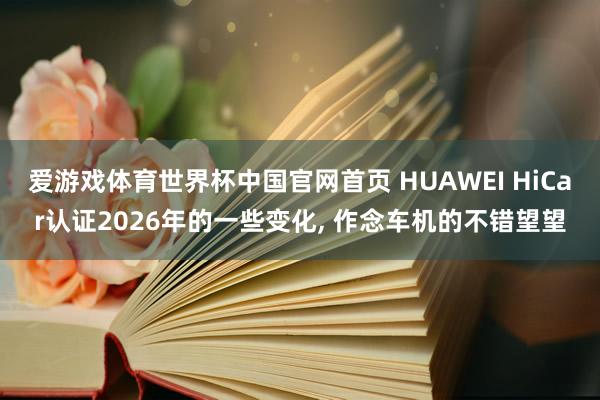 爱游戏体育世界杯中国官网首页 HUAWEI HiCar认证2026年的一些变化, 作念车机的不错望望