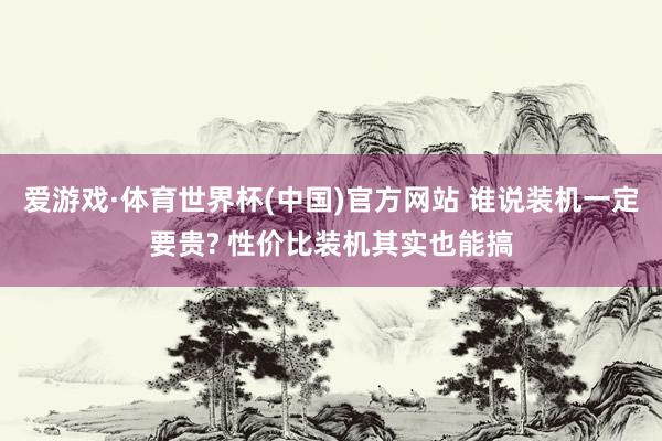 爱游戏·体育世界杯(中国)官方网站 谁说装机一定要贵? 性价比装机其实也能搞