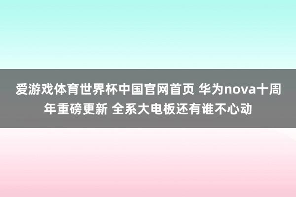 爱游戏体育世界杯中国官网首页 华为nova十周年重磅更新 全系大电板还有谁不心动