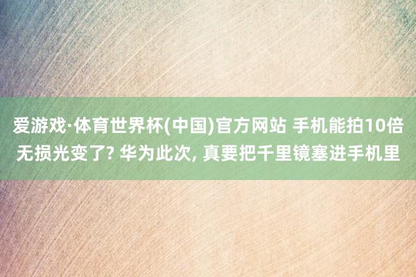 爱游戏·体育世界杯(中国)官方网站 手机能拍10倍无损光变了? 华为此次, 真要把千里镜塞进手机里