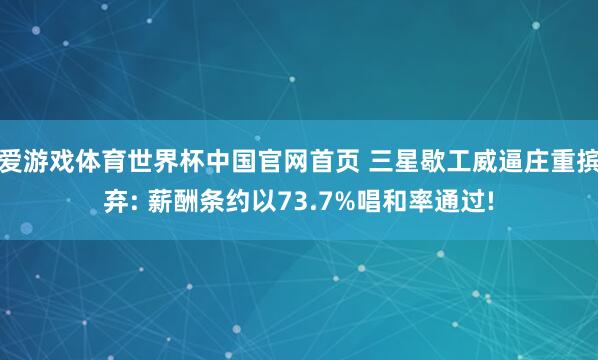 爱游戏体育世界杯中国官网首页 三星歇工威逼庄重摈弃: 薪酬条约以73.7%唱和率通过!