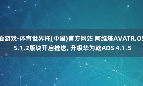 爱游戏·体育世界杯(中国)官方网站 阿维塔AVATR.OS 5.1.2版块开启推送, 升级华为乾ADS 4.1.5