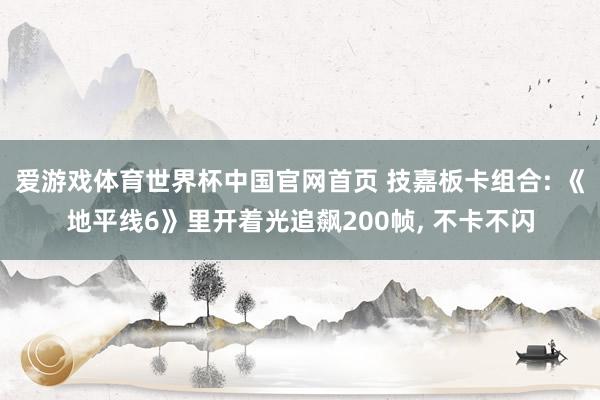 爱游戏体育世界杯中国官网首页 技嘉板卡组合: 《地平线6》里开着光追飙200帧, 不卡不闪