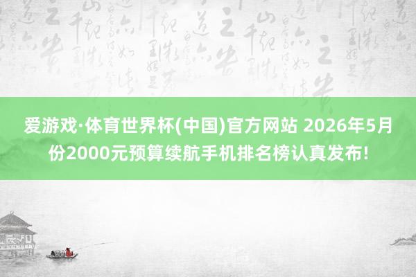 爱游戏·体育世界杯(中国)官方网站 2026年5月份2000元预算续航手机排名榜认真发布!