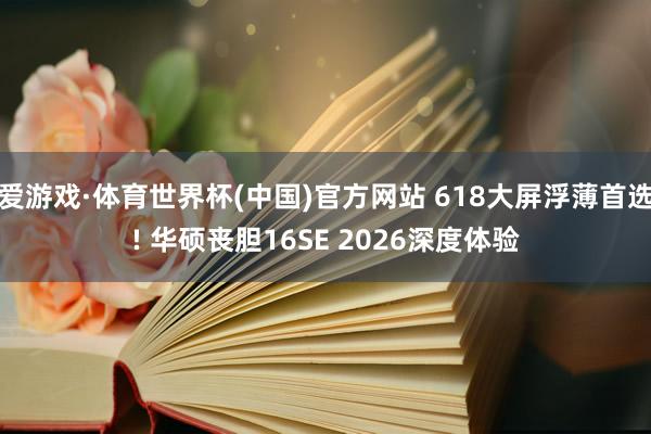 爱游戏·体育世界杯(中国)官方网站 618大屏浮薄首选! 华硕丧胆16SE 2026深度体验