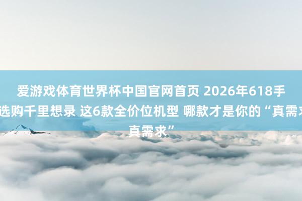 爱游戏体育世界杯中国官网首页 2026年618手机选购千里想录 这6款全价位机型 哪款才是你的“真需求”