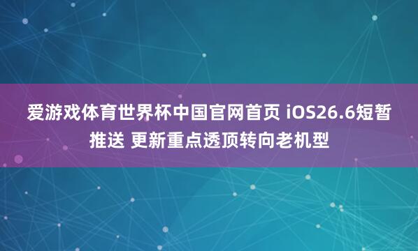 爱游戏体育世界杯中国官网首页 iOS26.6短暂推送 更新重点透顶转向老机型