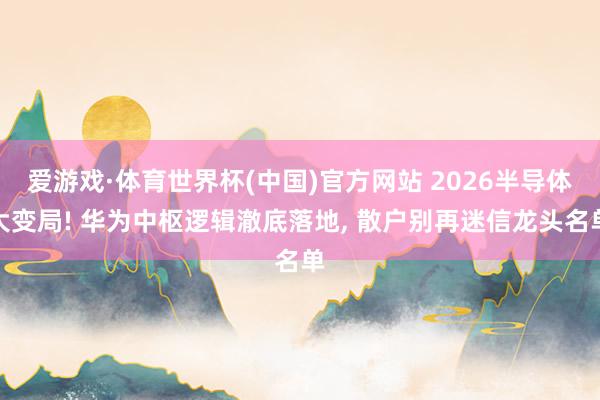 爱游戏·体育世界杯(中国)官方网站 2026半导体大变局! 华为中枢逻辑澈底落地, 散户别再迷信龙头名单