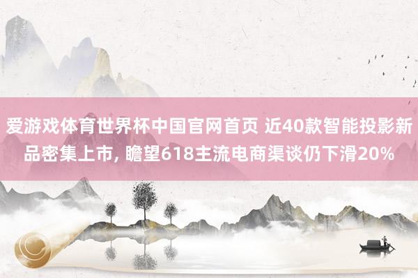 爱游戏体育世界杯中国官网首页 近40款智能投影新品密集上市, 瞻望618主流电商渠谈仍下滑20%