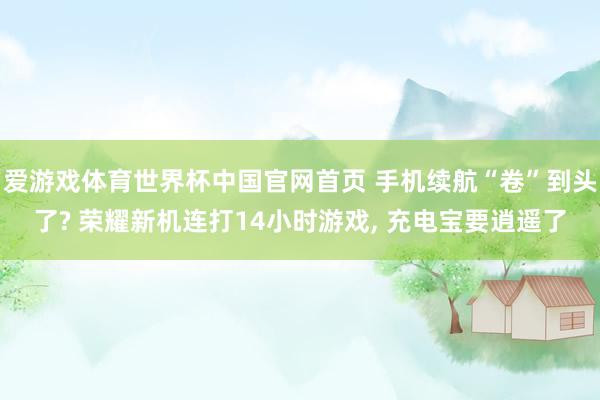 爱游戏体育世界杯中国官网首页 手机续航“卷”到头了? 荣耀新机连打14小时游戏, 充电宝要逍遥了