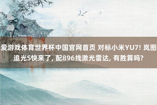 爱游戏体育世界杯中国官网首页 对标小米YU7! 岚图追光S快来了, 配896线激光雷达, 有胜算吗?