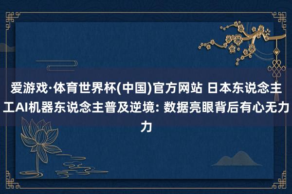 爱游戏·体育世界杯(中国)官方网站 日本东说念主工AI机器东说念主普及逆境: 数据亮眼背后有心无力