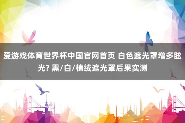 爱游戏体育世界杯中国官网首页 白色遮光罩增多眩光? 黑/白/植绒遮光罩后果实测