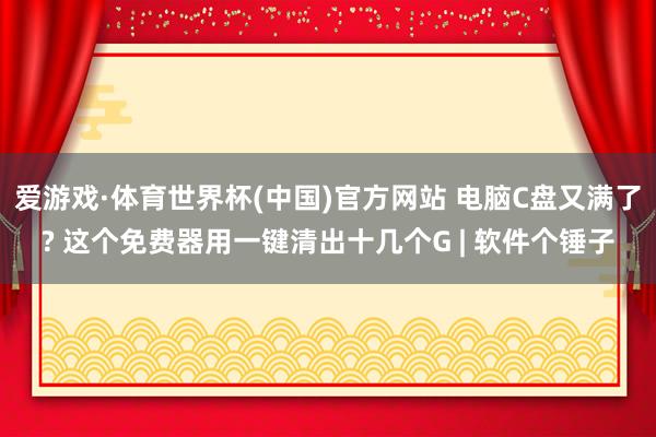 爱游戏·体育世界杯(中国)官方网站 电脑C盘又满了? 这个免费器用一键清出十几个G | 软件个锤子