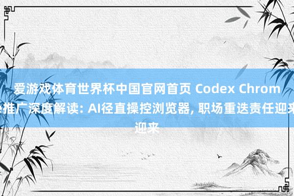 爱游戏体育世界杯中国官网首页 Codex Chrome推广深度解读: AI径直操控浏览器, 职场重迭责任迎来