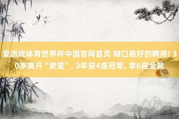 爱游戏体育世界杯中国官网首页 糊口最好的聘用! 30岁离开“樊笼”, 3年获4座冠军, 拿6座金靴