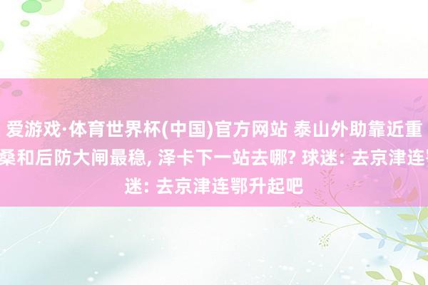 爱游戏·体育世界杯(中国)官方网站 泰山外助靠近重组! 克雷桑和后防大闸最稳, 泽卡下一站去哪? 球迷: 去京津连鄂升起吧