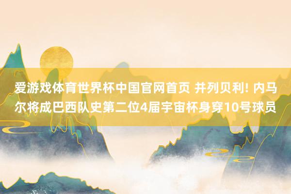 爱游戏体育世界杯中国官网首页 并列贝利! 内马尔将成巴西队史第二位4届宇宙杯身穿10号球员