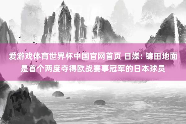 爱游戏体育世界杯中国官网首页 日媒: 镰田地面是首个两度夺得欧战赛事冠军的日本球员