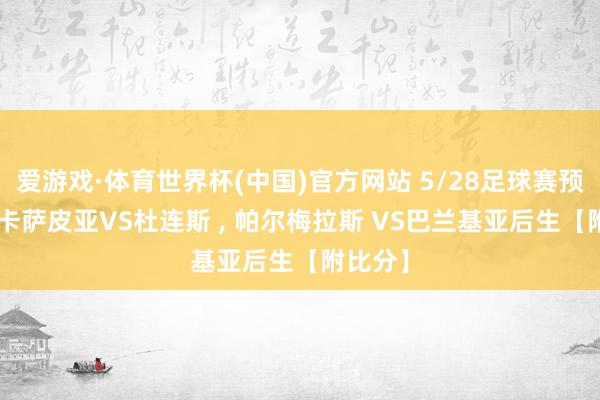爱游戏·体育世界杯(中国)官方网站 5/28足球赛预先瞻: 卡萨皮亚VS杜连斯 , 帕尔梅拉斯 VS巴兰基亚后生【附比分】