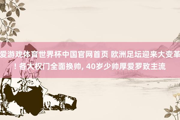爱游戏体育世界杯中国官网首页 欧洲足坛迎来大变革! 各大权门全面换帅, 40岁少帅厚爱罗致主流