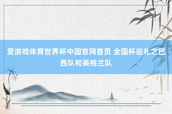 爱游戏体育世界杯中国官网首页 全国杯巡礼之巴西队和英格兰队