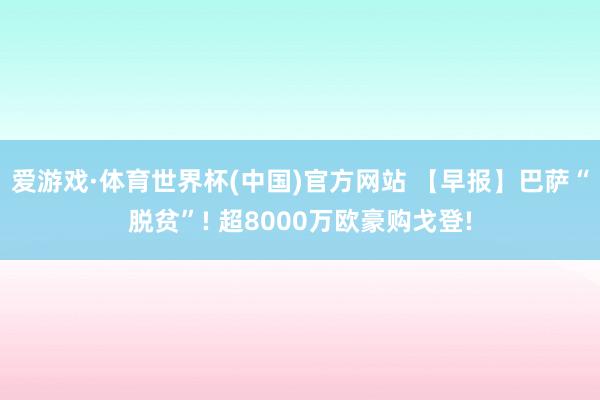 爱游戏·体育世界杯(中国)官方网站 【早报】巴萨“脱贫”! 超8000万欧豪购戈登!