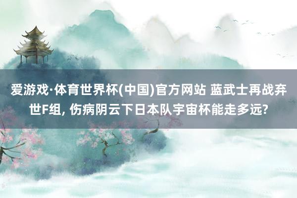爱游戏·体育世界杯(中国)官方网站 蓝武士再战弃世F组, 伤病阴云下日本队宇宙杯能走多远?