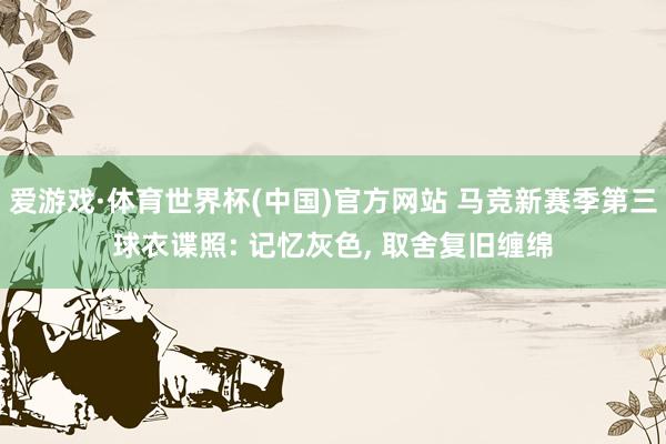 爱游戏·体育世界杯(中国)官方网站 马竞新赛季第三球衣谍照: 记忆灰色, 取舍复旧缠绵