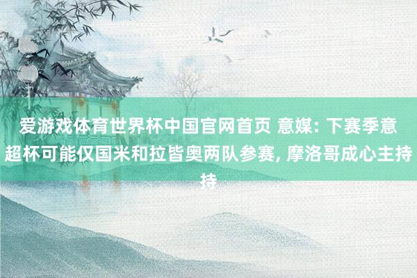 爱游戏体育世界杯中国官网首页 意媒: 下赛季意超杯可能仅国米和拉皆奥两队参赛, 摩洛哥成心主持