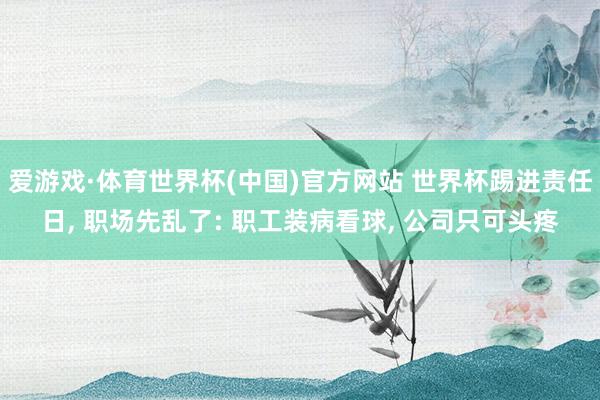 爱游戏·体育世界杯(中国)官方网站 世界杯踢进责任日, 职场先乱了: 职工装病看球, 公司只可头疼