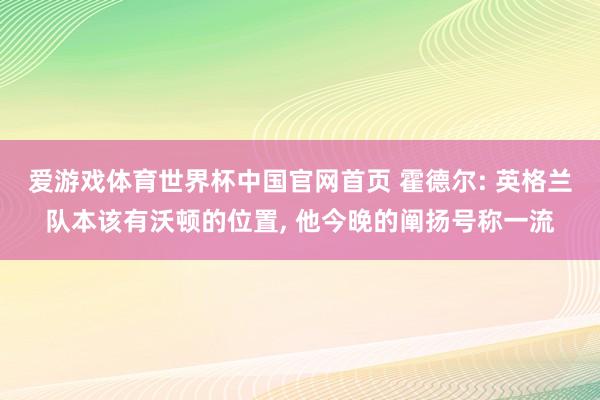 爱游戏体育世界杯中国官网首页 霍德尔: 英格兰队本该有沃顿的位置, 他今晚的阐扬号称一流