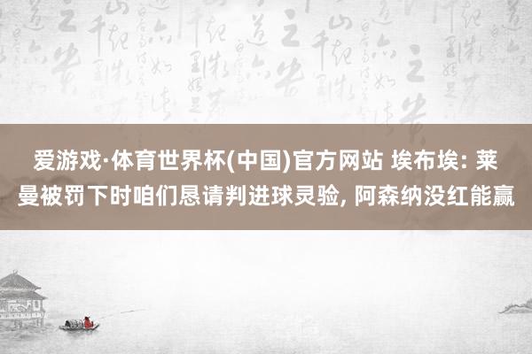 爱游戏·体育世界杯(中国)官方网站 埃布埃: 莱曼被罚下时咱们恳请判进球灵验, 阿森纳没红能赢