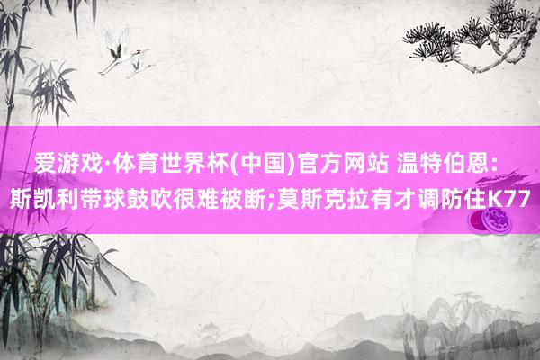 爱游戏·体育世界杯(中国)官方网站 温特伯恩: 斯凯利带球鼓吹很难被断;莫斯克拉有才调防住K77