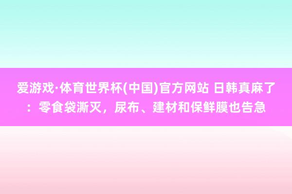 爱游戏·体育世界杯(中国)官方网站 日韩真麻了：零食袋澌灭，尿布、建材和保鲜膜也告急