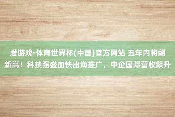 爱游戏·体育世界杯(中国)官方网站 五年内将翻新高！科技强盛加快出海推广，中企国际营收飙升