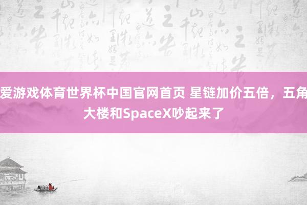 爱游戏体育世界杯中国官网首页 星链加价五倍，五角大楼和SpaceX吵起来了