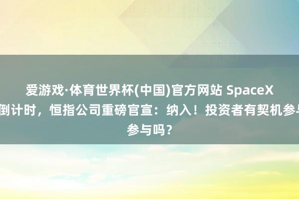 爱游戏·体育世界杯(中国)官方网站 SpaceX上市倒计时，恒指公司重磅官宣：纳入！投资者有契机参与吗？