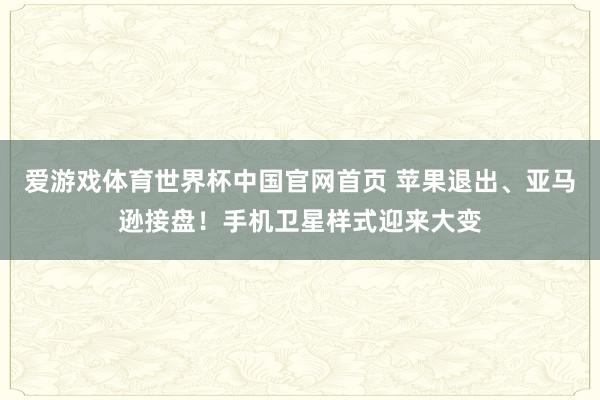 爱游戏体育世界杯中国官网首页 苹果退出、亚马逊接盘！手机卫星样式迎来大变