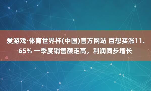 爱游戏·体育世界杯(中国)官方网站 百想买涨11.65% 一季度销售额走高，利润同步增长