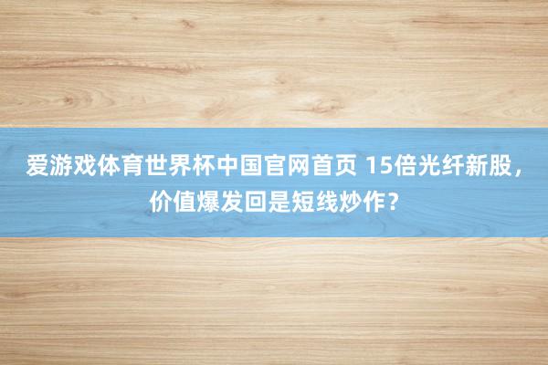 爱游戏体育世界杯中国官网首页 15倍光纤新股，价值爆发回是短线炒作？
