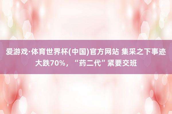 爱游戏·体育世界杯(中国)官方网站 集采之下事迹大跌70%，“药二代”紧要交班