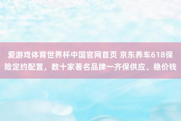 爱游戏体育世界杯中国官网首页 京东养车618保险定约配置，数十家著名品牌一齐保供应、稳价钱