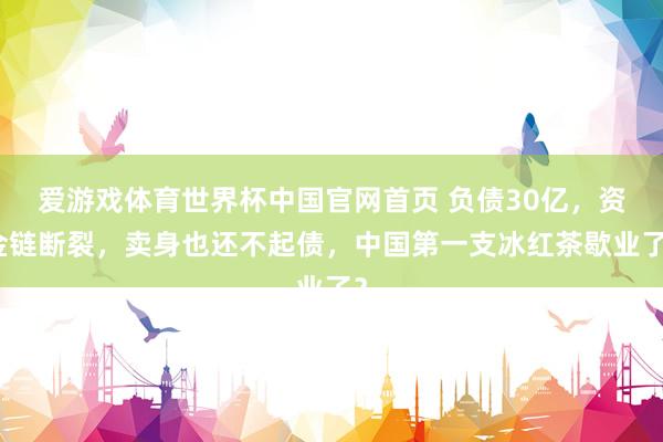 爱游戏体育世界杯中国官网首页 负债30亿，资金链断裂，卖身也还不起债，中国第一支冰红茶歇业了？