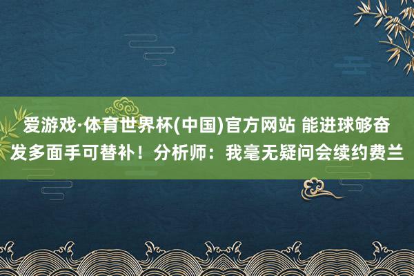 爱游戏·体育世界杯(中国)官方网站 能进球够奋发多面手可替补！分析师：我毫无疑问会续约费兰