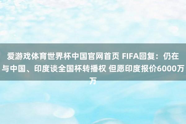 爱游戏体育世界杯中国官网首页 FIFA回复：仍在与中国、印度谈全国杯转播权 但愿印度报价6000万
