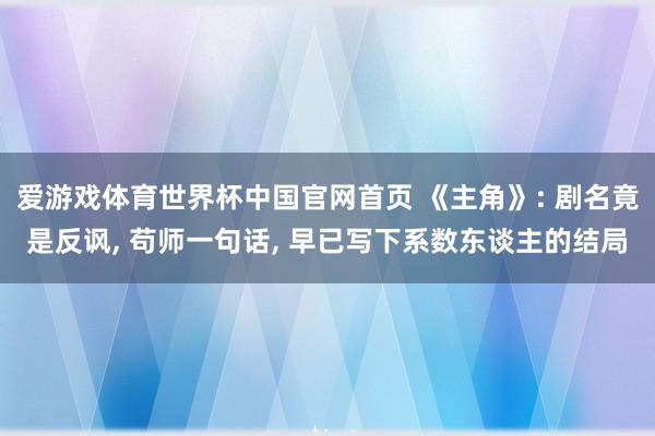 爱游戏体育世界杯中国官网首页 《主角》: 剧名竟是反讽, 苟师一句话, 早已写下系数东谈主的结局